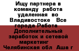 Ищу партнера в команду (работа удаленная) во Владивостоке - Все города Работа » Дополнительный заработок и сетевой маркетинг   . Челябинская обл.,Аша г.